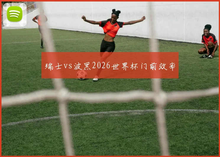 瑞士vs波黑2026世界杯门前效率