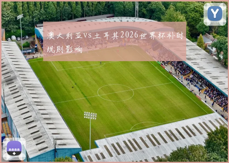 澳大利亚vs土耳其2026世界杯补时规则影响