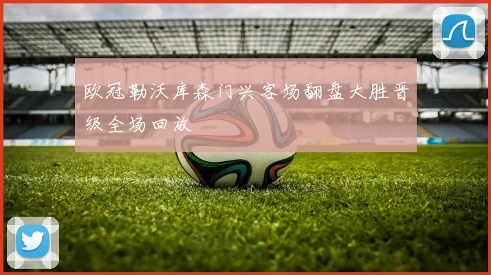 欧冠勒沃库森门兴客场翻盘大胜晋级全场回放