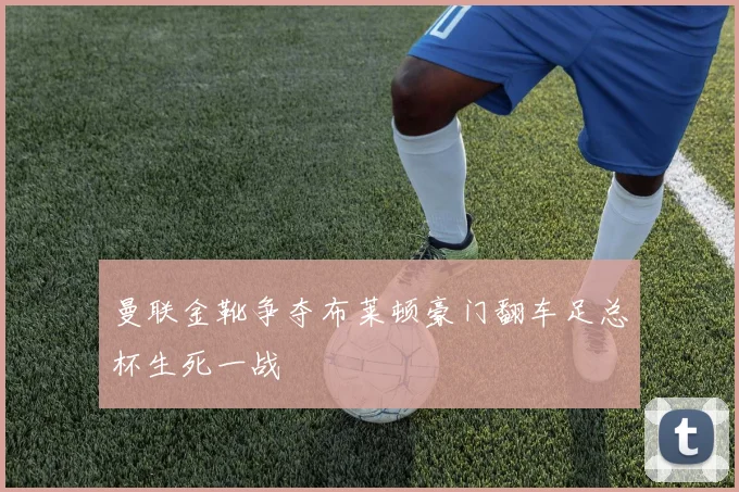 曼联金靴争夺布莱顿豪门翻车足总杯生死一战