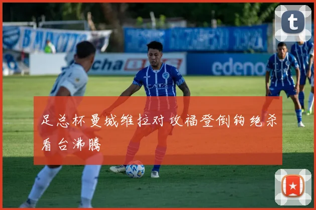 足总杯曼城维拉对攻福登倒钩绝杀看台沸腾