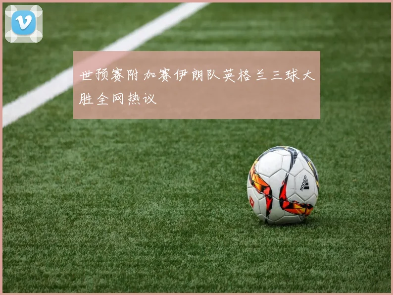 世预赛附加赛伊朗队英格兰三球大胜全网热议