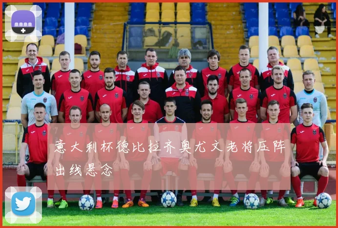 意大利杯德比拉齐奥尤文老将压阵出线悬念