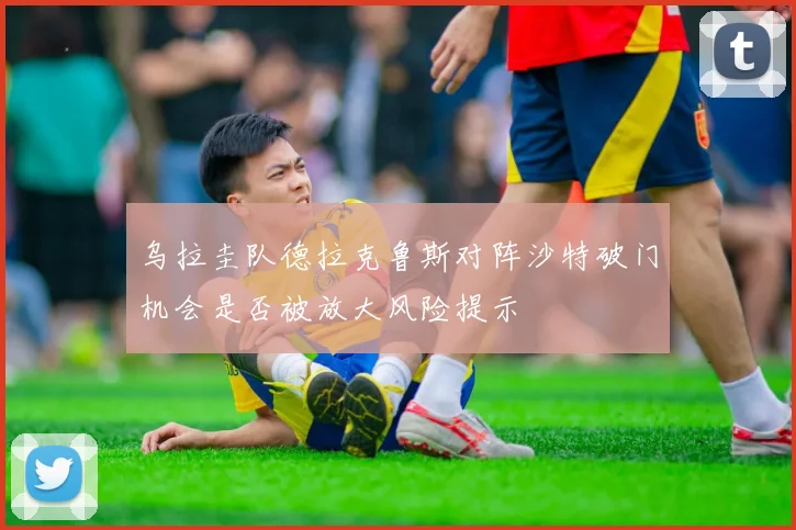 乌拉圭队德拉克鲁斯对阵沙特破门机会是否被放大风险提示