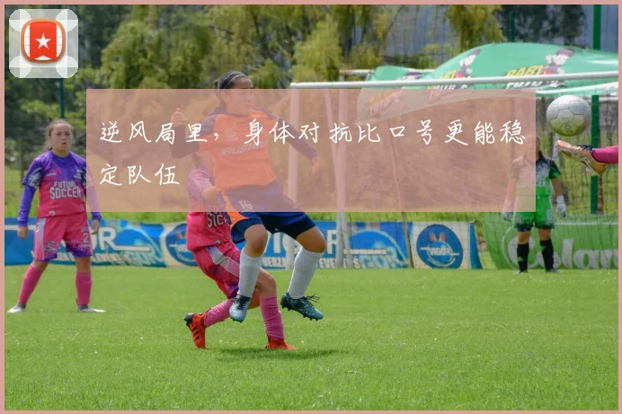 逆风局里，身体对抗比口号更能稳定队伍