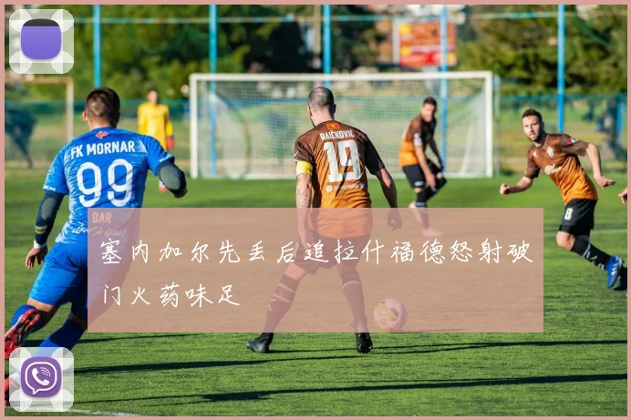 塞内加尔先丢后追拉什福德怒射破门火药味足