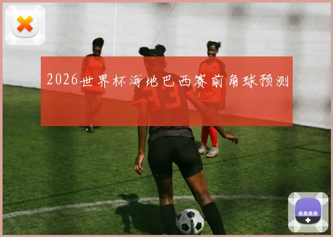 2026世界杯海地巴西赛前角球预测