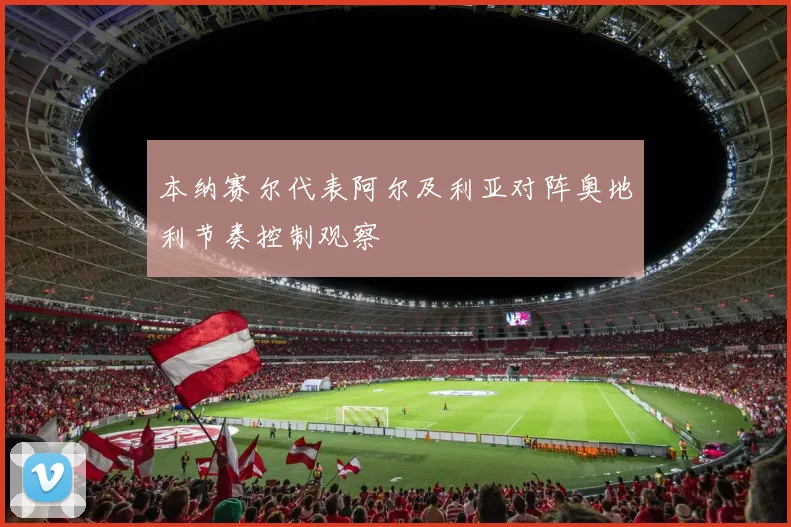 本纳赛尔代表阿尔及利亚对阵奥地利节奏控制观察