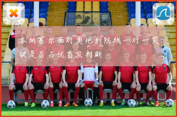 本纳塞尔面对奥地利防线一对一突破是否占优首发判断