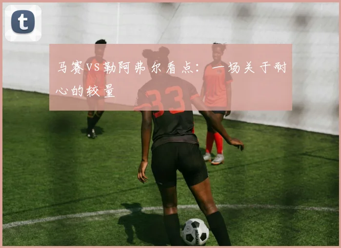 马赛vs勒阿弗尔看点：一场关于耐心的较量