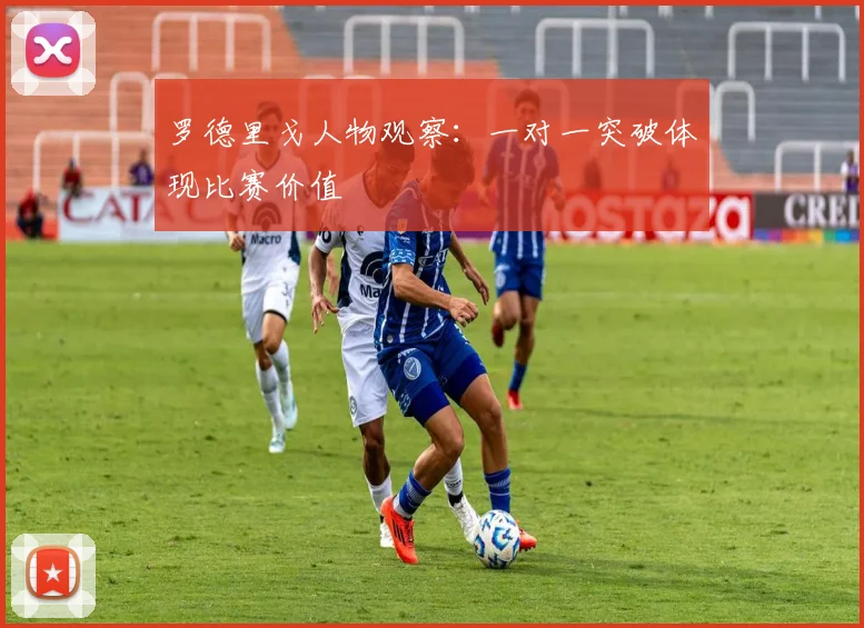 罗德里戈人物观察：一对一突破体现比赛价值
