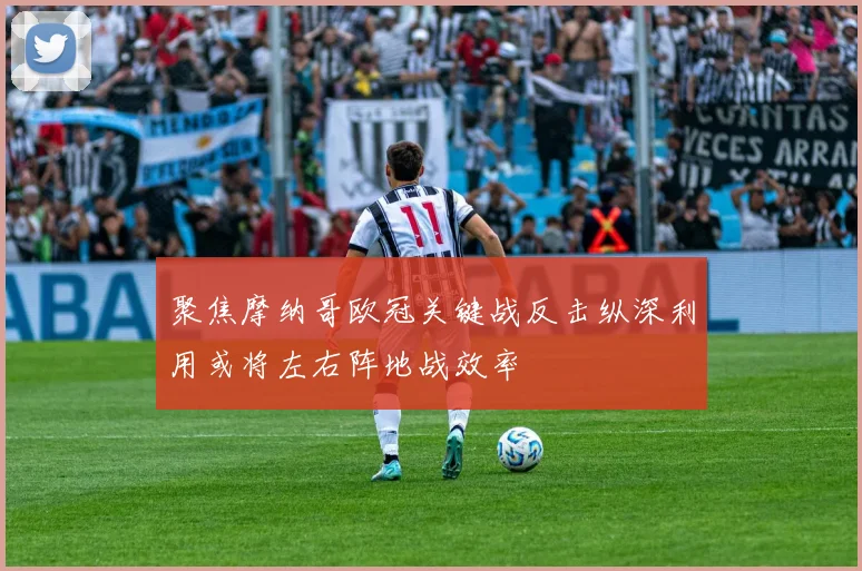 聚焦摩纳哥欧冠关键战反击纵深利用或将左右阵地战效率
