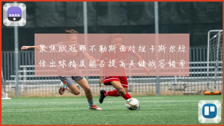 聚焦欧冠那不勒斯面对纽卡斯尔短传出球精度能否提高关键战容错率