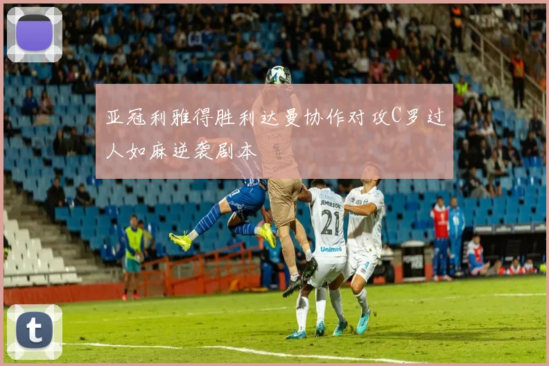 亚冠利雅得胜利达曼协作对攻C罗过人如麻逆袭剧本