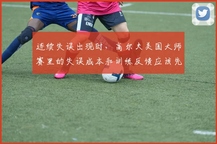 连续失误出现时，高尔夫美国大师赛里的失误成本和训练反馈应该先保哪一个