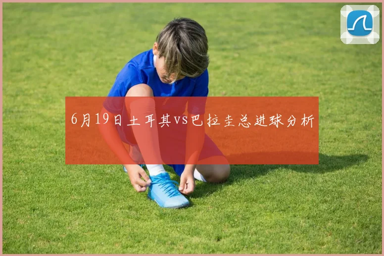 6月19日土耳其vs巴拉圭总进球分析