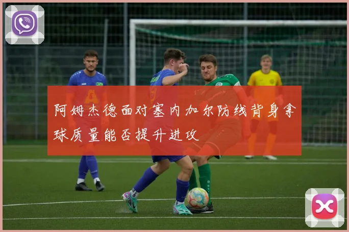 阿姆杰德面对塞内加尔防线背身拿球质量能否提升进攻