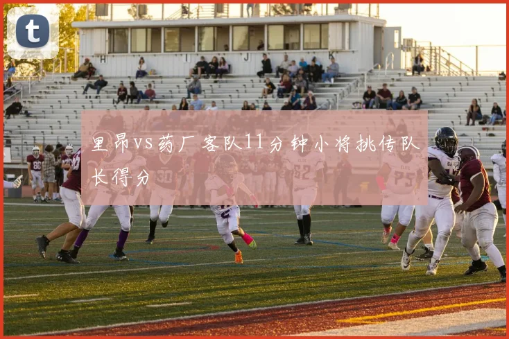 里昂vs药厂客队11分钟小将挑传队长得分