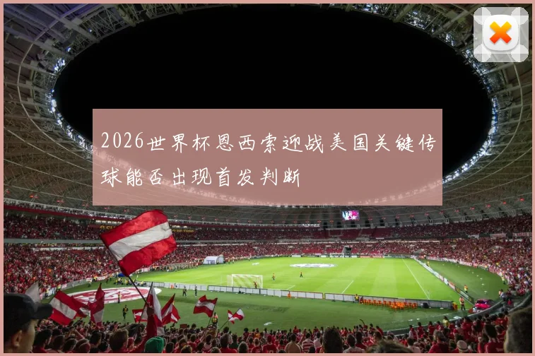 2026世界杯恩西索迎战美国关键传球能否出现首发判断
