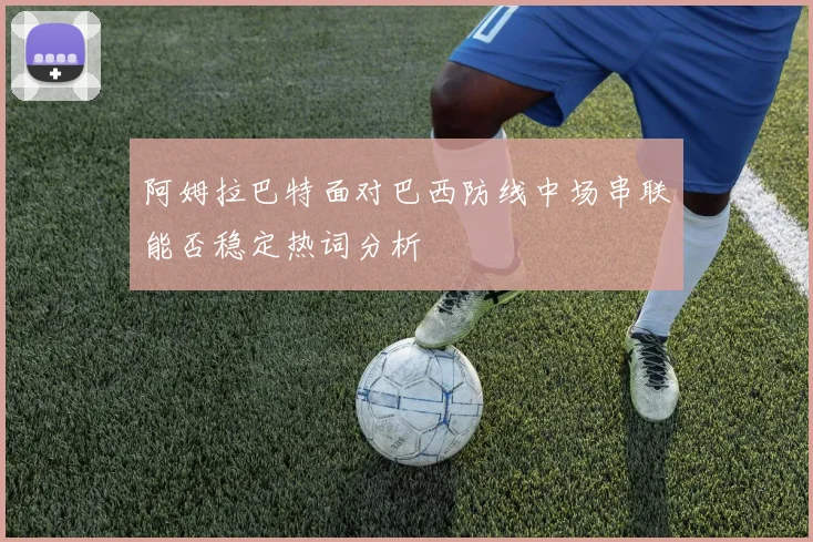 阿姆拉巴特面对巴西防线中场串联能否稳定热词分析