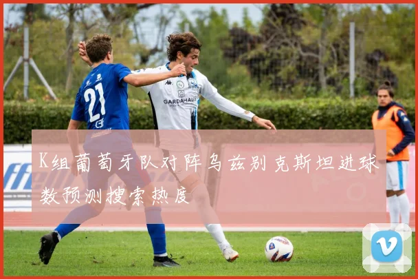 K组葡萄牙队对阵乌兹别克斯坦进球数预测搜索热度