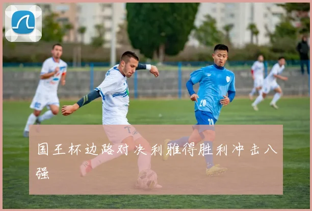 国王杯边路对决利雅得胜利冲击八强