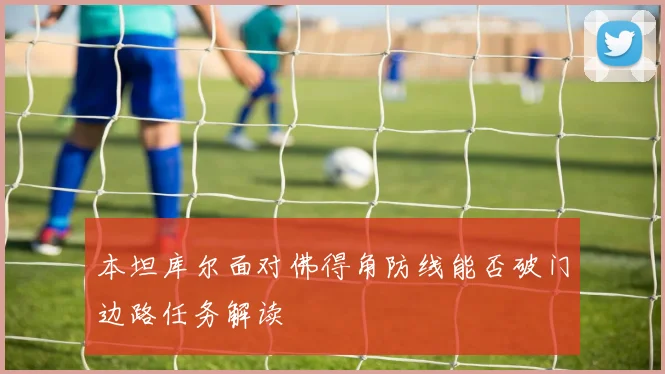 本坦库尔面对佛得角防线能否破门边路任务解读