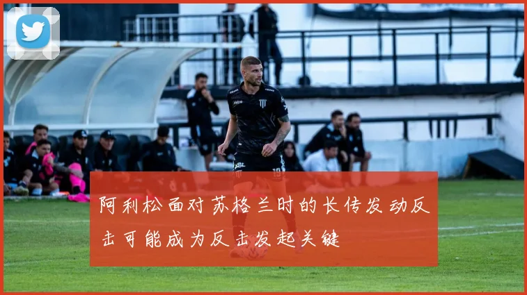 阿利松面对苏格兰时的长传发动反击可能成为反击发起关键