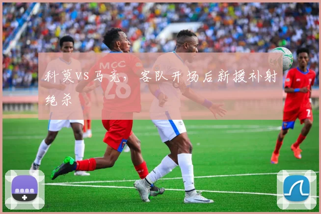 科莫vs马竞,客队开场后新援补射绝杀