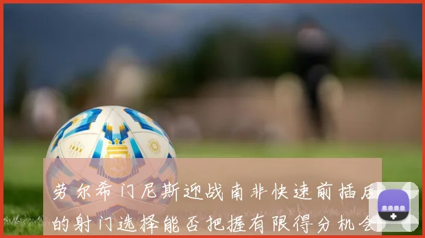 劳尔希门尼斯迎战南非快速前插后的射门选择能否把握有限得分机会