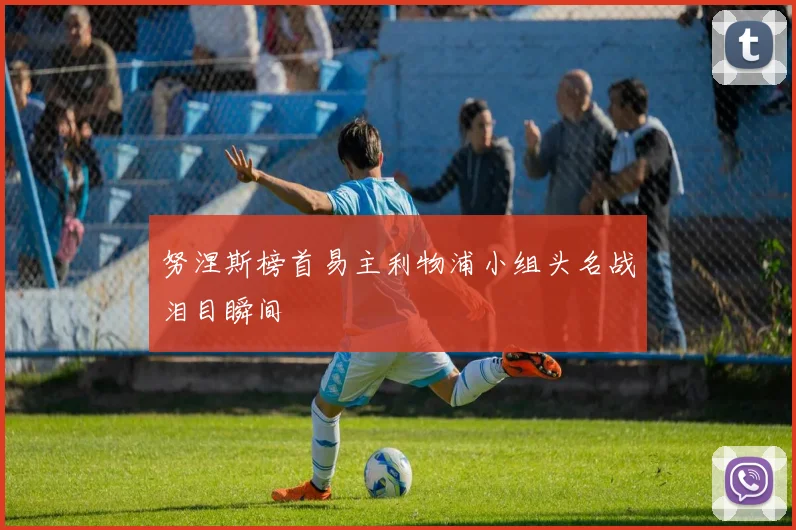 努涅斯榜首易主利物浦小组头名战泪目瞬间
