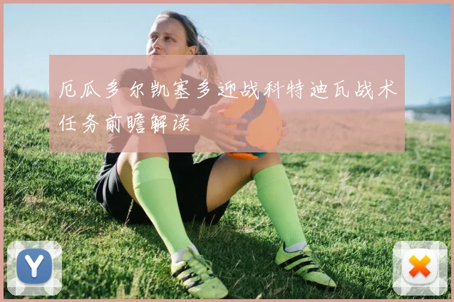 厄瓜多尔凯塞多迎战科特迪瓦战术任务前瞻解读