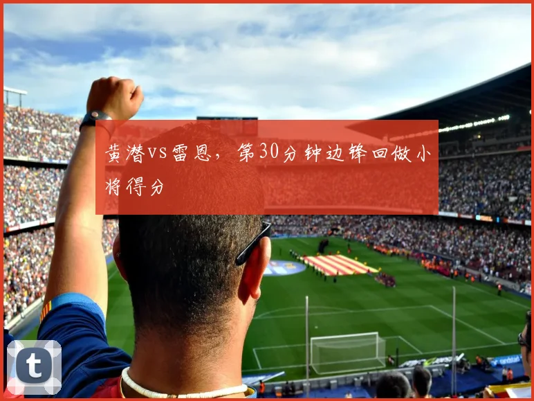 黄潜vs雷恩，第30分钟边锋回做小将得分