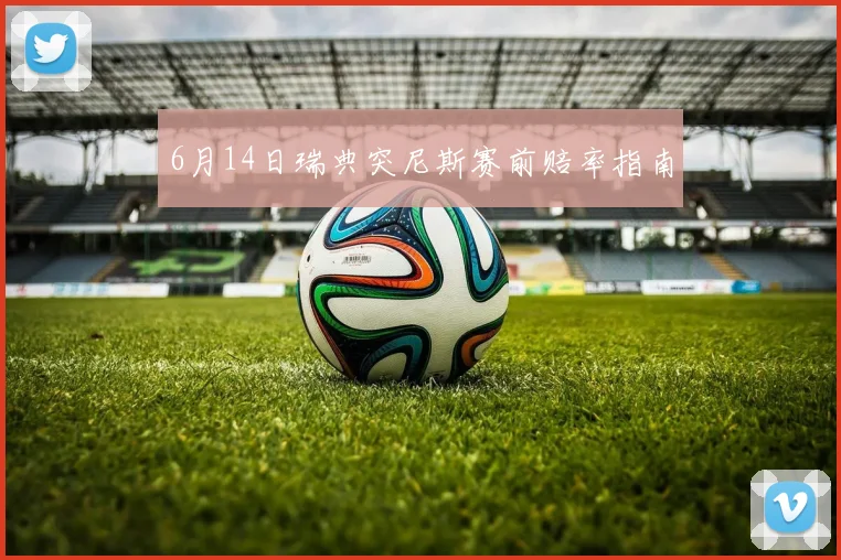 6月14日瑞典突尼斯赛前赔率指南