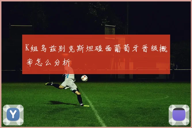 K组乌兹别克斯坦碰面葡萄牙晋级概率怎么分析