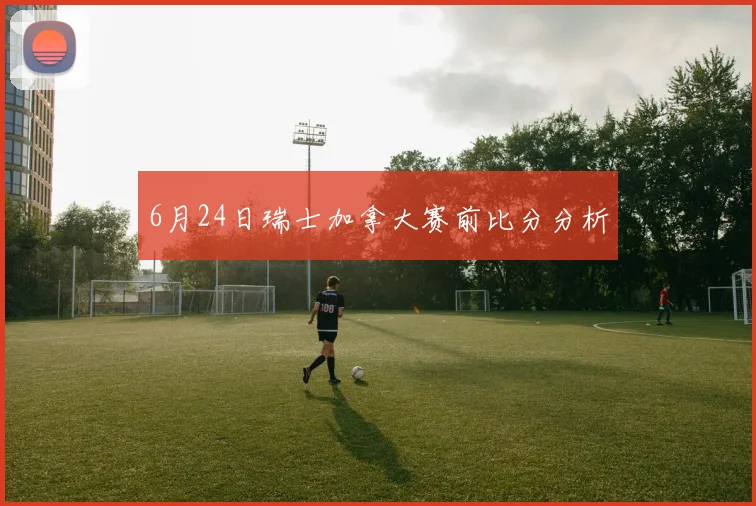 6月24日瑞士加拿大赛前比分分析