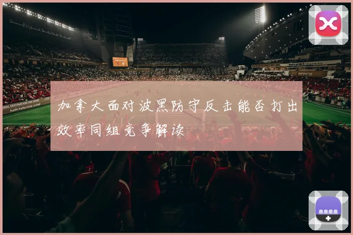 加拿大面对波黑防守反击能否打出效率同组竞争解读