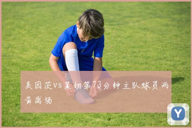 美因茨vs莱切第73分钟主队球员两黄离场