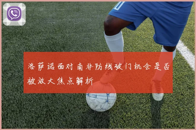 洛萨诺面对南非防线破门机会是否被放大焦点解析