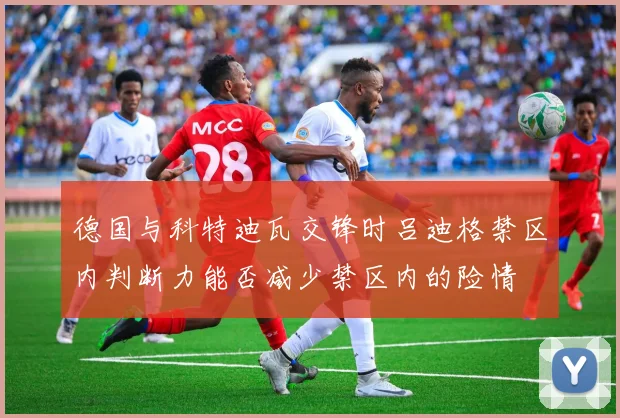 德国与科特迪瓦交锋时吕迪格禁区内判断力能否减少禁区内的险情