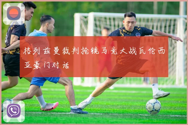 格列兹曼裁判抢镜马竞大战瓦伦西亚豪门对话