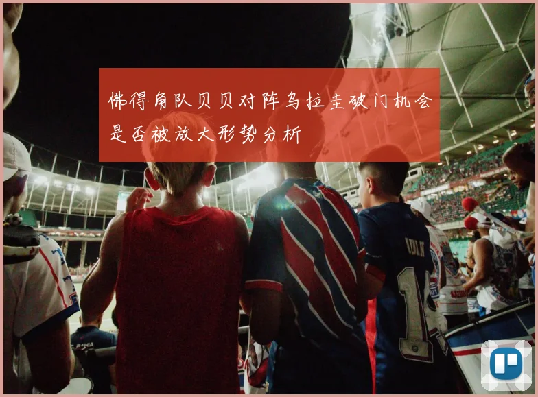佛得角队贝贝对阵乌拉圭破门机会是否被放大形势分析