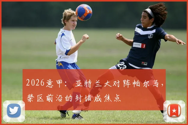 2026意甲：亚特兰大对阵帕尔马，禁区前沿的封堵成焦点