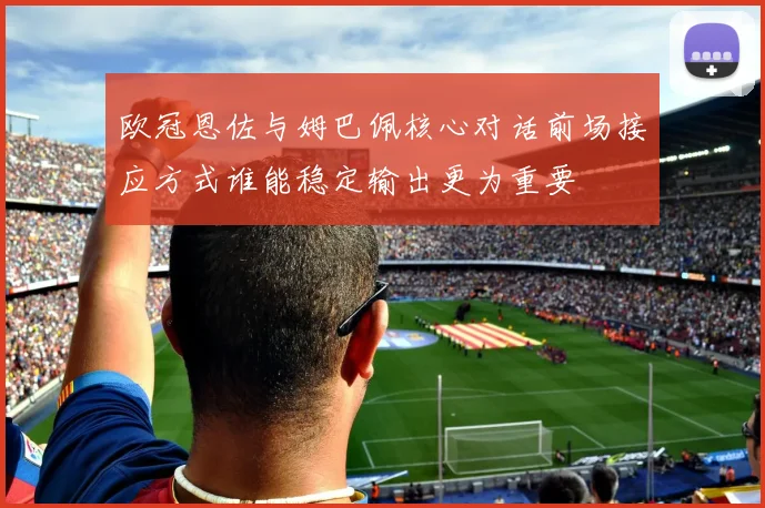 欧冠恩佐与姆巴佩核心对话前场接应方式谁能稳定输出更为重要