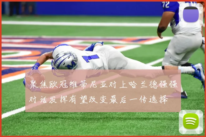 聚焦欧冠维蒂尼亚对上哈兰德强强对话发挥有望改变最后一传选择