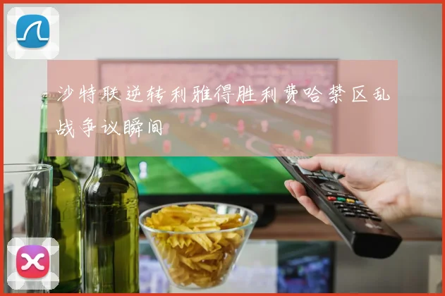 沙特联逆转利雅得胜利费哈禁区乱战争议瞬间