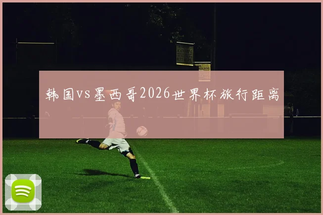 韩国vs墨西哥2026世界杯旅行距离