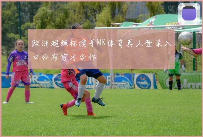 欧洲超级杯携手MK体育真人登录入口公布官方合作