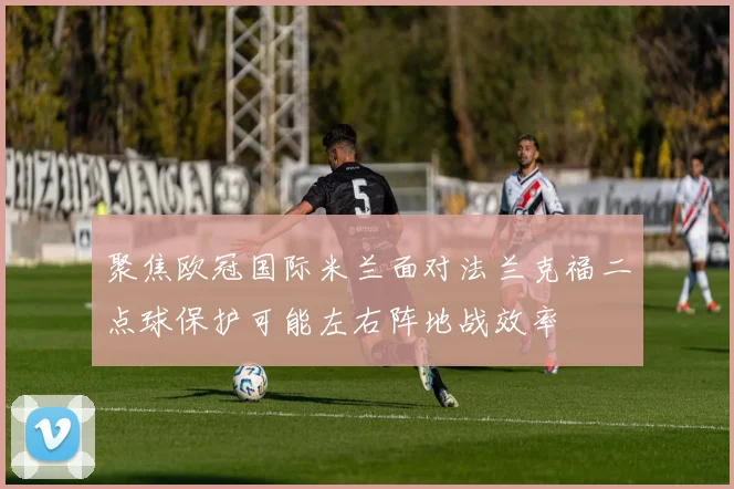 聚焦欧冠国际米兰面对法兰克福二点球保护可能左右阵地战效率