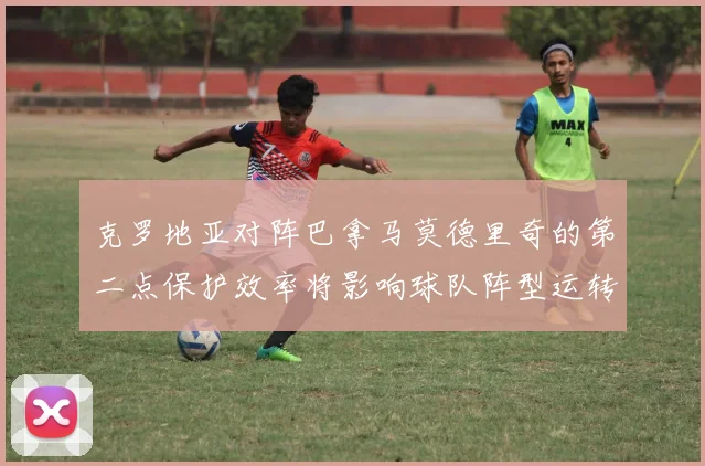 克罗地亚对阵巴拿马莫德里奇的第二点保护效率将影响球队阵型运转